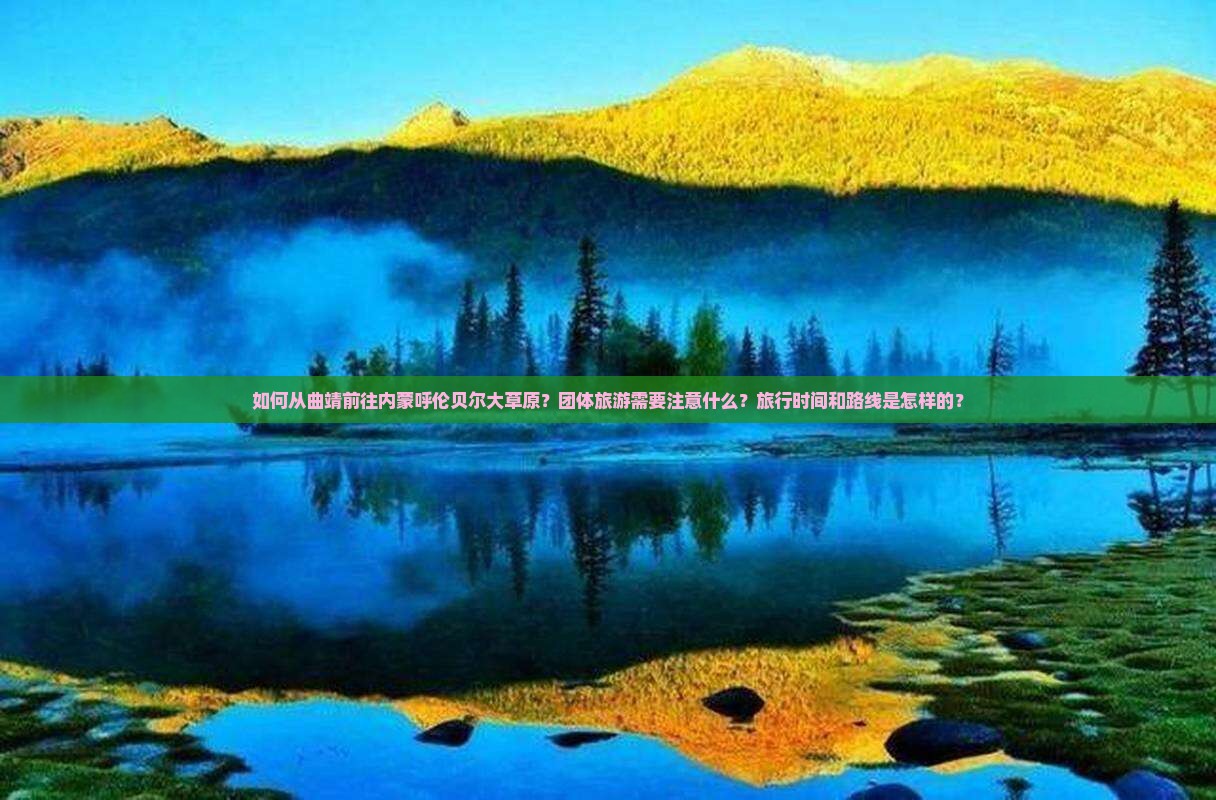 如何从曲靖前往内蒙呼伦贝尔大草原？团体旅游需要注意什么？旅行时间和路线是怎样的？
