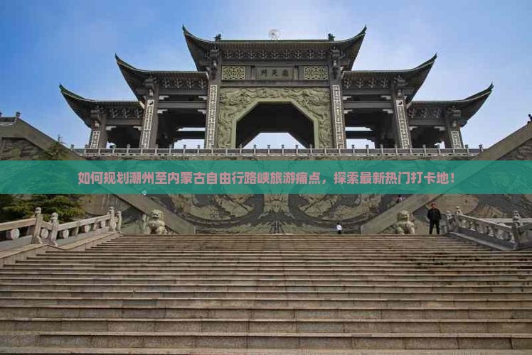 如何规划潮州至内蒙古自由行路峡旅游痛点，探索最新热门打卡地！
