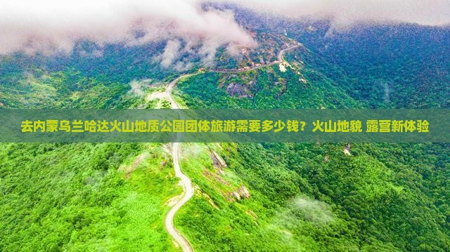 去内蒙乌兰哈达火山地质公园团体旅游需要多少钱？火山地貌+露营新体验