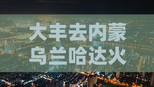 大丰去内蒙乌兰哈达火山地质公园旅游攻略