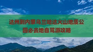 达州到内蒙乌兰哈达火山地质公园必去地自驾游攻略