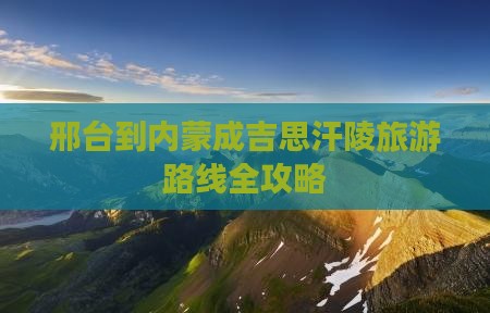 邢台到内蒙成吉思汗陵旅游路线全攻略