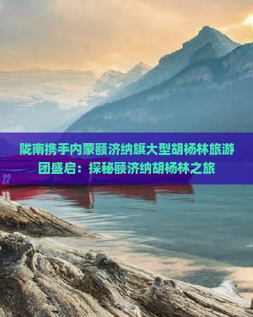 陇南携手内蒙额济纳旗大型胡杨林旅游团盛启：探秘额济纳胡杨林之旅