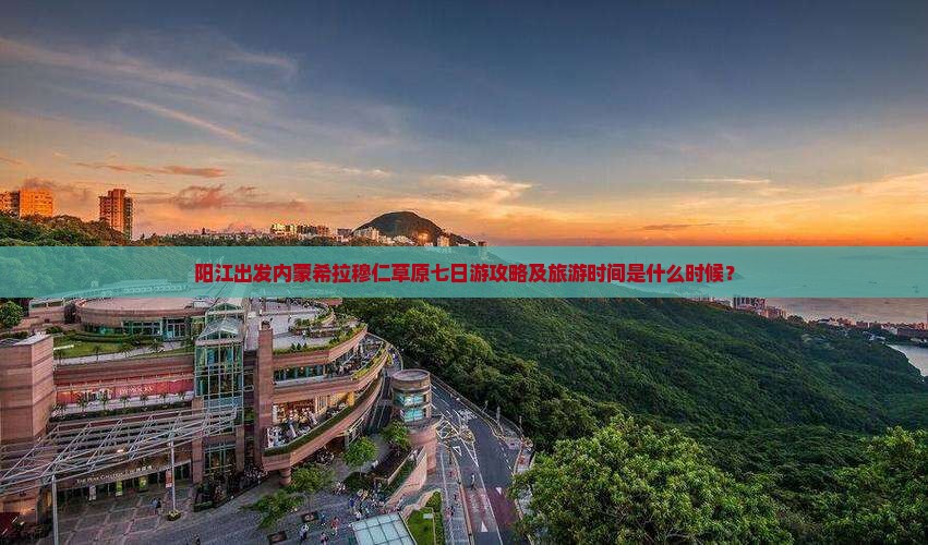 阳江出发内蒙希拉穆仁草原七日游攻略及旅游时间是什么时候？