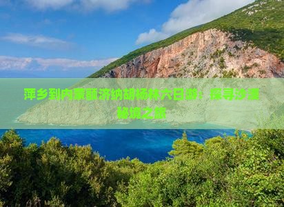 萍乡到内蒙额济纳胡杨林六日游:探寻沙漠秘境之旅 萍乡到内蒙额济纳胡杨林六日游:探寻沙漠秘境之旅