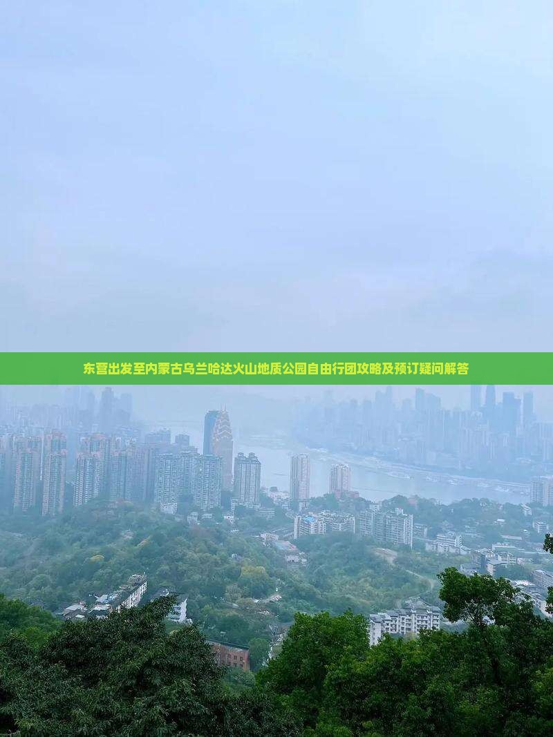 东营出发至内蒙古乌兰哈达火山地质公园自由行团攻略及预订疑问解答