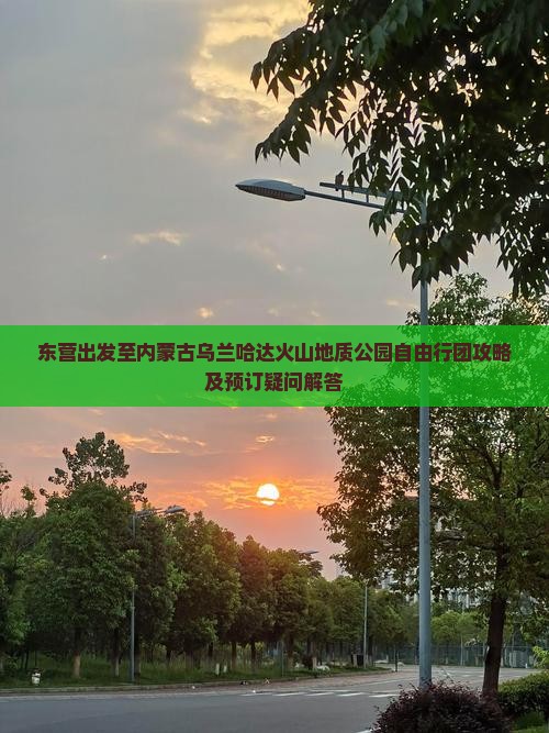 东营出发至内蒙古乌兰哈达火山地质公园自由行团攻略及预订疑问解答