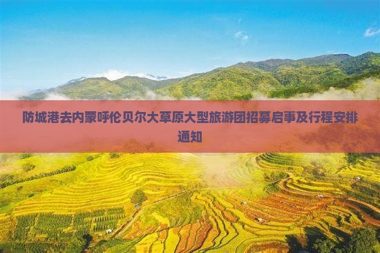 防城港去内蒙呼伦贝尔大草原大型旅游团招募启事及行程安排通知