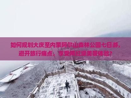 如何规划大庆至内蒙阿尔山森林公园七日游，避开旅行痛点，享受网红级美景体验？