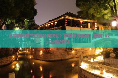 益阳到内蒙三日游如何规划？草原旅游痛点，解锁2023热词新玩法！