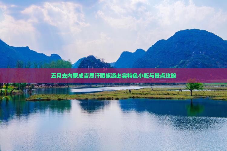 五月去内蒙成吉思汗陵旅游必尝特色小吃与景点攻略