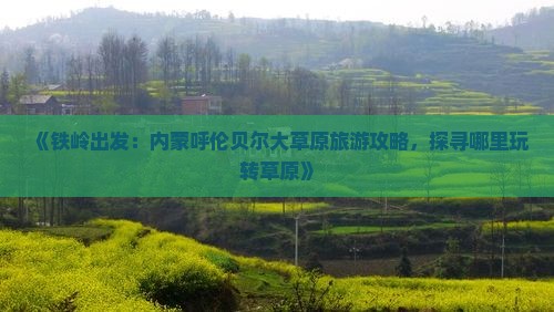 《铁岭出发：内蒙呼伦贝尔大草原旅游攻略，探寻哪里玩转草原》