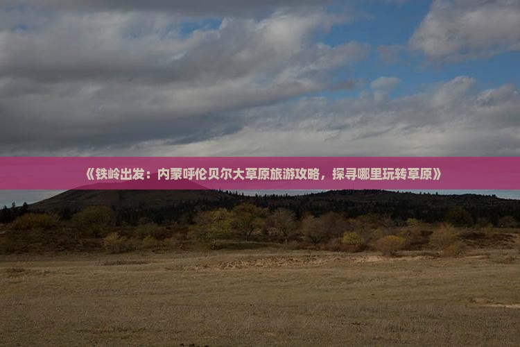 《铁岭出发：内蒙呼伦贝尔大草原旅游攻略，探寻哪里玩转草原》
