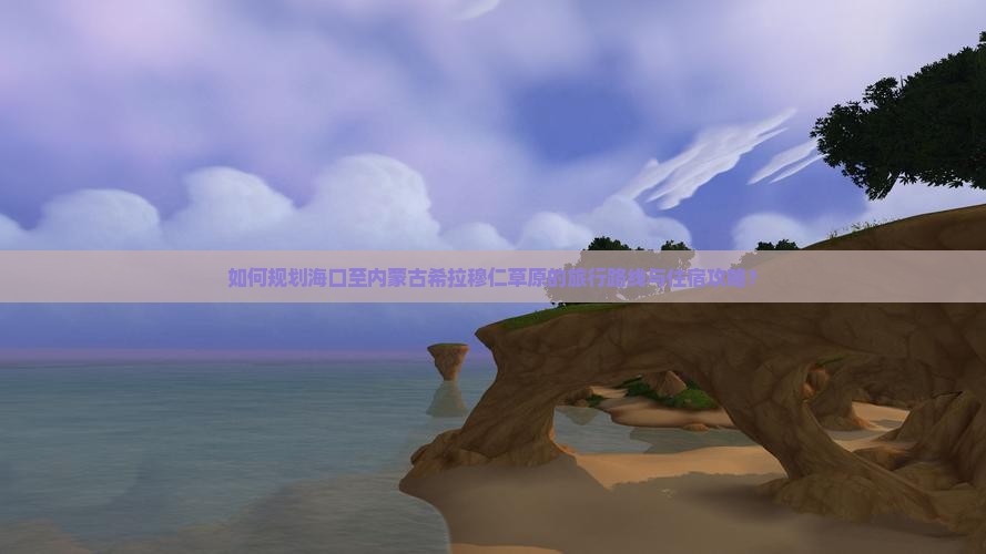 如何规划海口至内蒙古希拉穆仁草原的旅行路线与住宿攻略？