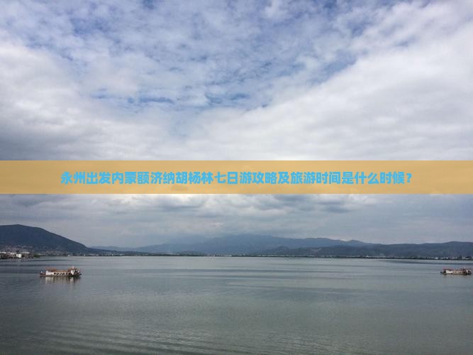 永州出发内蒙额济纳胡杨林七日游攻略及旅游时间是什么时候？