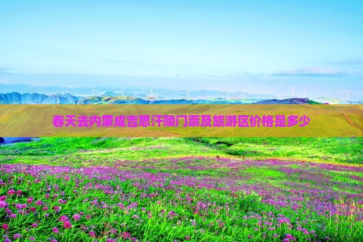 春天去内蒙成吉思汗陵门票及旅游区价格是多少