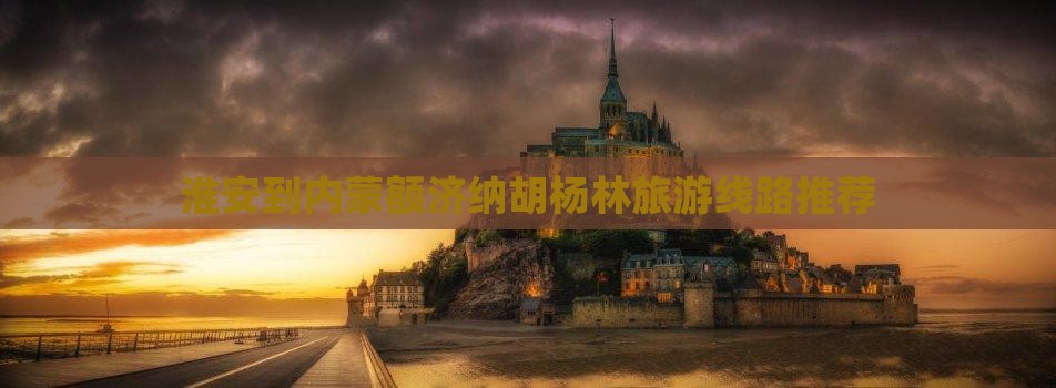 淮安到内蒙额济纳胡杨林旅游线路推荐