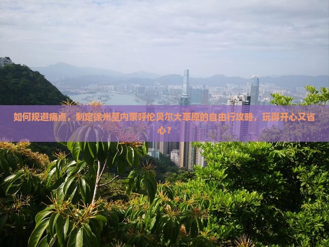 如何规避痛点，制定徐州至内蒙呼伦贝尔大草原的自由行攻略，玩得开心又省心？