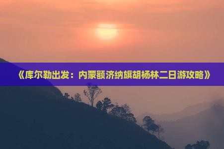 《库尔勒出发：内蒙额济纳旗胡杨林二日游攻略》