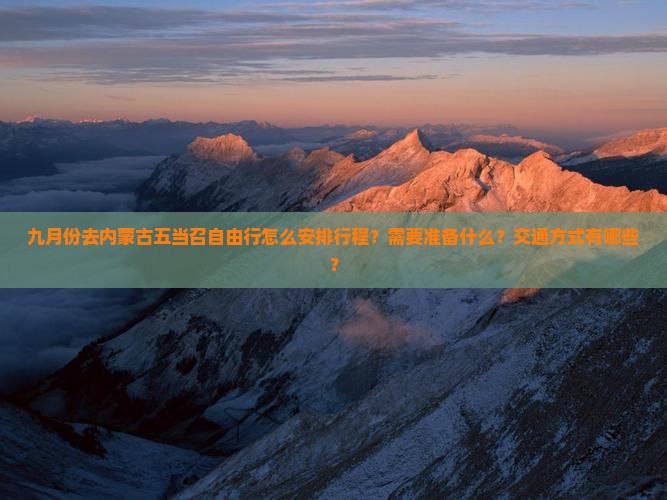 九月份去内蒙古五当召自由行怎么安排行程？需要准备什么？交通方式有哪些？