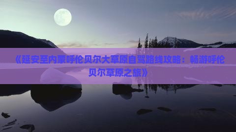 《延安至内蒙呼伦贝尔大草原自驾路线攻略：畅游呼伦贝尔草原之旅》