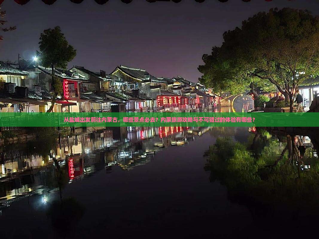 从盐城出发前往内蒙古，哪些景点必去？内蒙旅游攻略与不可错过的体验有哪些？