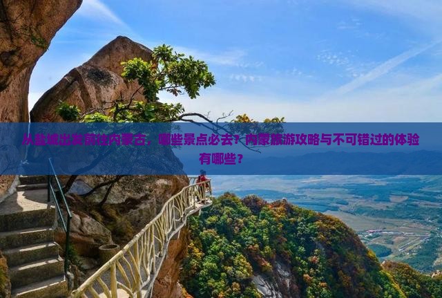 从盐城出发前往内蒙古，哪些景点必去？内蒙旅游攻略与不可错过的体验有哪些？