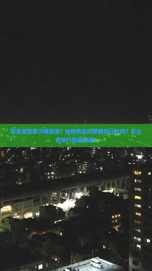 想去成吉思汗陵旅游？仙桃有去内蒙的旅行社吗？怎么安排行程最合适？