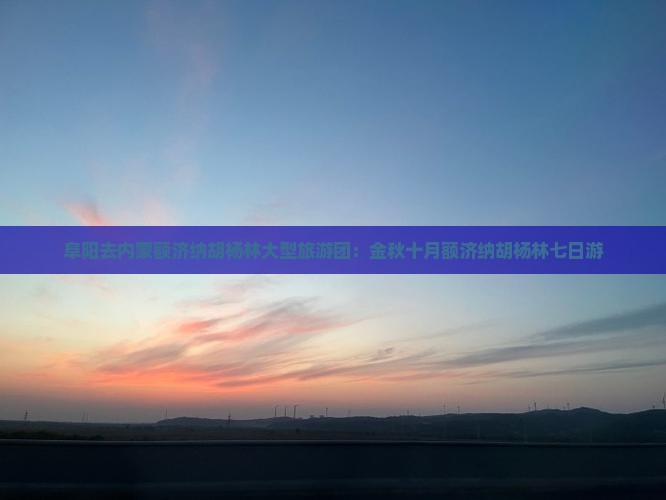 阜阳去内蒙额济纳胡杨林大型旅游团：金秋十月额济纳胡杨林七日游