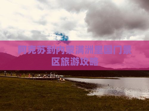 阿克苏到内蒙满洲里国门景区旅游攻略