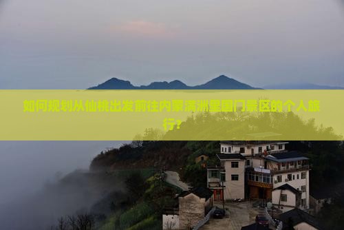 如何规划从仙桃出发前往内蒙满洲里国门景区的个人旅行？
