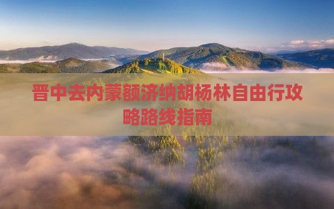 晋中去内蒙额济纳胡杨林自由行攻略路线指南