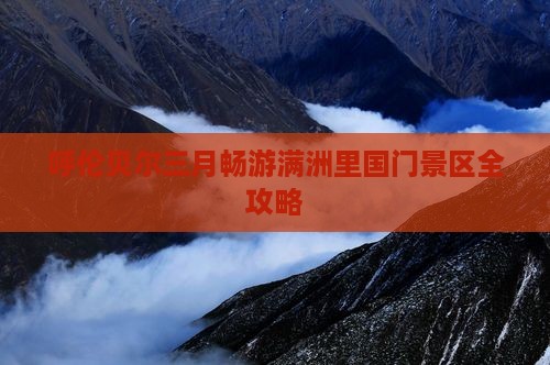 呼伦贝尔三月畅游满洲里国门景区全攻略