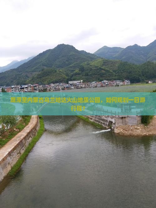 鹰潭至内蒙古乌兰哈达火山地质公园，如何规划一日游行程？