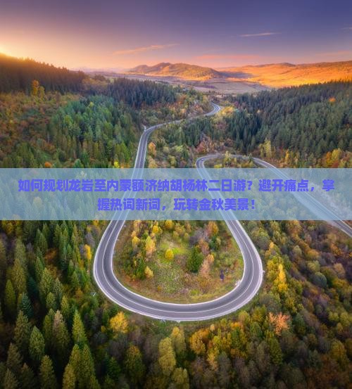 如何规划龙岩至内蒙额济纳胡杨林二日游？避开痛点，掌握热词新词，玩转金秋美景！