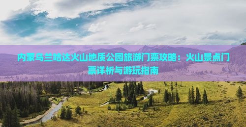 内蒙乌兰哈达火山地质公园旅游门票攻略：火山景点门票详析与游玩指南
