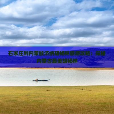 石家庄到内蒙额济纳胡杨林旅游攻略：探秘内蒙古最美胡杨林