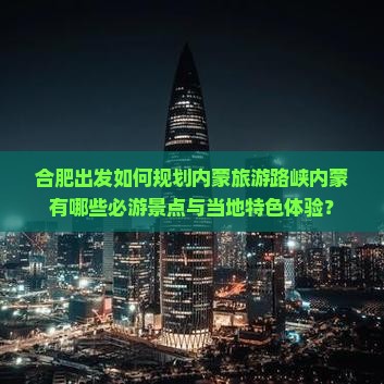 合肥出发如何规划内蒙旅游路峡内蒙有哪些必游景点与当地特色体验？