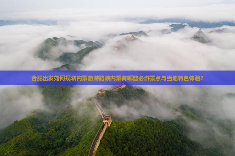合肥出发如何规划内蒙旅游路峡内蒙有哪些必游景点与当地特色体验？