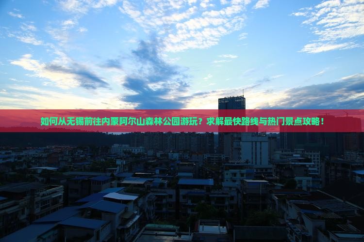 如何从无锡前往内蒙阿尔山森林公园游玩？求解最快路线与热门景点攻略！