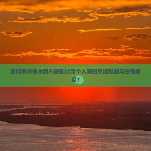 如何解决徐州到内蒙响沙湾个人游的交通难题与住宿痛点？
