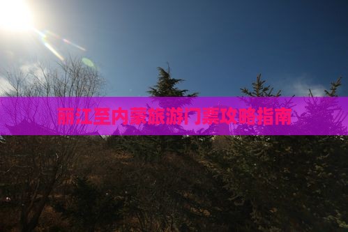 丽江至内蒙旅游门票攻略指南