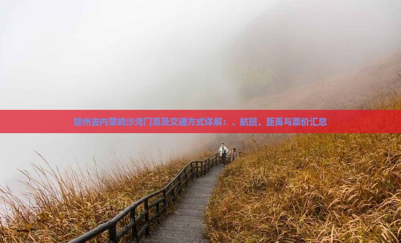 赣州去内蒙响沙湾门票及交通方式详解：、航班、距离与票价汇总