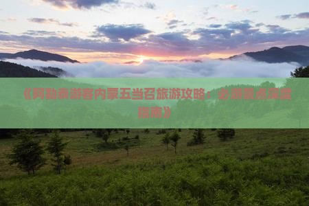 《阿勒泰游客内蒙五当召旅游攻略：必游景点深度指南》