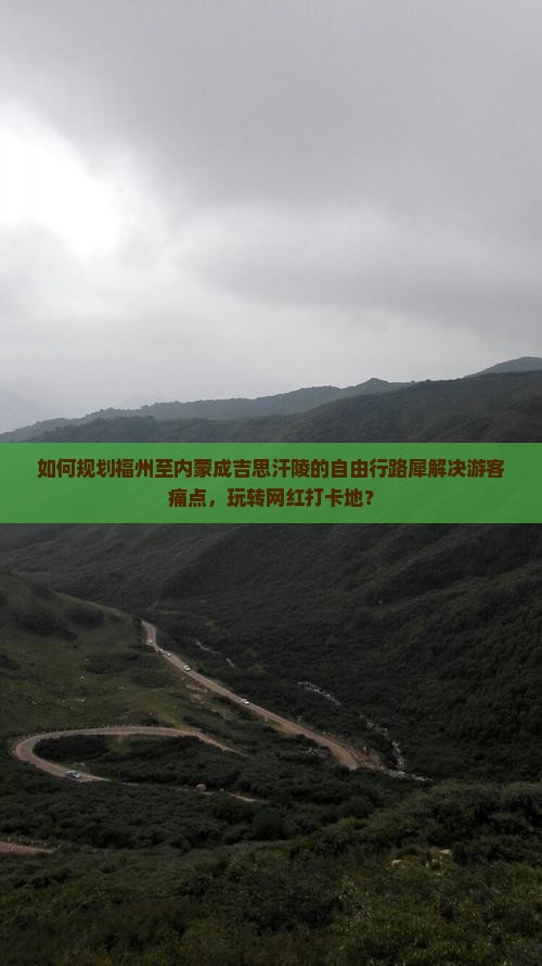 如何规划福州至内蒙成吉思汗陵的自由行路犀解决游客痛点，玩转网红打卡地？