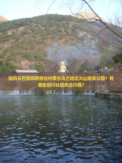 如何从巴音郭楞前往内蒙古乌兰哈达火山地质公园？有哪些旅行社提供此行程？