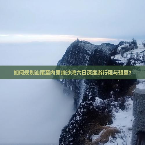 如何规划汕尾至内蒙响沙湾六日深度游行程与预算？
