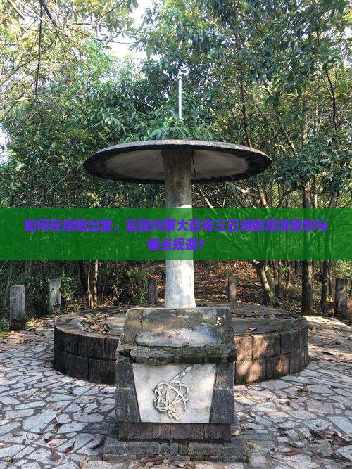 如何在绵阳出发，实现内蒙大召寺三日游的高效规划与痛点规避？