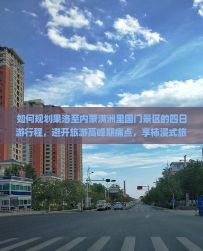 如何规划果洛至内蒙满洲里国门景区的四日游行程，避开旅游高峰期痛点，享柿浸式旅行体验？