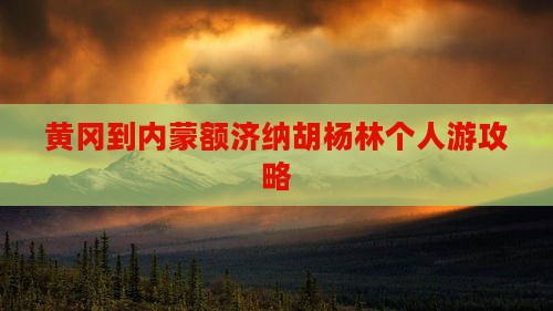 黄冈到内蒙额济纳胡杨林个人游攻略